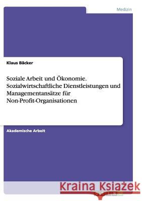 Soziale Arbeit und Ökonomie. Sozialwirtschaftliche Dienstleistungen und Managementansätze für Non-Profit-Organisationen Klaus Backer 9783668139411