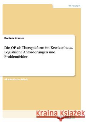 Die OP als Therapieform im Krankenhaus. Logistische Anforderungen und Problemfelder Daniela Kramer 9783668139756