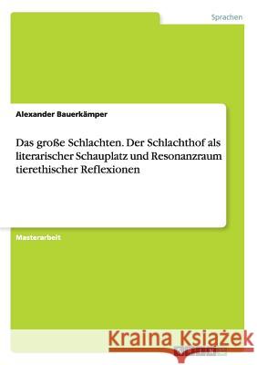 Das große Schlachten. Der Schlachthof als literarischer Schauplatz und Resonanzraum tierethischer Reflexionen Alexander Bauerkamper 9783668140561 Grin Verlag