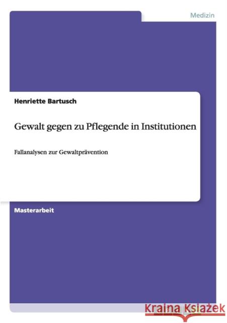 Gewalt gegen zu Pflegende in Institutionen: Fallanalysen zur Gewaltprävention Bartusch, Henriette 9783668141179 Grin Verlag