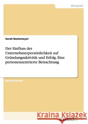 Der Einfluss der Unternehmerpersönlichkeit auf Gründungsaktivität und Erfolg. Eine personenzentrierte Betrachtung Sarah Bastemeyer 9783668142206 Grin Verlag