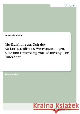 Die Erziehung zur Zeit des Nationalsozialismus. Wertvorstellungen, Ziele und Umsetzung von NS-Ideologie im Unterricht Michaela Klein 9783668143609