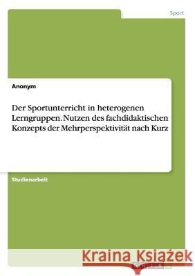 Der Sportunterricht in heterogenen Lerngruppen. Nutzen des fachdidaktischen Konzepts der Mehrperspektivität nach Kurz Anonym 9783668144187 Grin Verlag