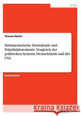 Parlamentarische Demokratie und Präsidialdemokratie. Vergleich der politischen Systeme Deutschlands und der USA Thomas Backer 9783668144484