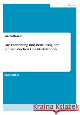 Die Entstehung und Bedeutung der journalistischen Objektivtätsnorm Lorena Ruppel 9783668144903 Grin Verlag