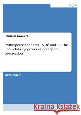 Shakespeare's sonnets 15, 16 and 17. The immortalizing power of poetry and procreation Francesca Cavaliere 9783668146259 Grin Verlag