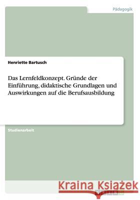 Das Lernfeldkonzept. Gründe der Einführung, didaktische Grundlagen und Auswirkungen auf die Berufsausbildung Henriette Bartusch 9783668147546 Grin Verlag