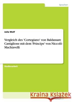 Vergleich des 'Cortegiano' von Baldassare Castiglione mit dem 'Principe' von Niccolò Machiavelli Julia Wolf 9783668148130