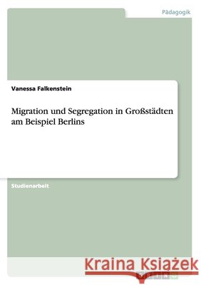 Migration und Segregation in Großstädten am Beispiel Berlins Vanessa Falkenstein 9783668148383