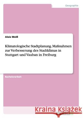 Klimatologische Stadtplanung. Maßnahmen zur Verbesserung des Stadtklimas in Stuttgart und Vauban in Freiburg Alois Weiss 9783668150683 Grin Verlag