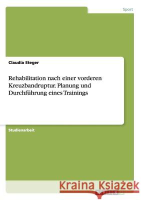 Rehabilitation nach einer vorderen Kreuzbandruptur. Planung und Durchführung eines Trainings Claudia Steger 9783668151628