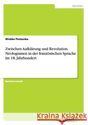 Zwischen Aufklärung und Revolution. Neologismen in der französischen Sprache im 18. Jahrhundert Wiebke Pietzonka 9783668152359 Grin Verlag