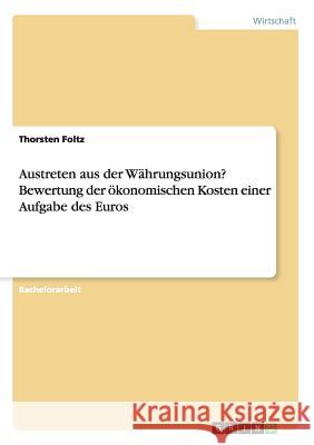 Austreten aus der Währungsunion? Bewertung der ökonomischen Kosten einer Aufgabe des Euros Thorsten Foltz 9783668152458 Grin Verlag