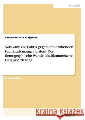 Was kann die Politik gegen den drohenden Fachkräftemangel leisten? Der demographische Wandel als ökonomische Herausforderung Sandra-Patricia Krajewski 9783668153714 Grin Verlag