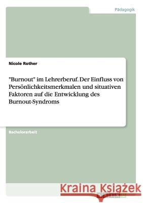Burnout im Lehrerberuf. Der Einfluss von Persönlichkeitsmerkmalen und situativen Faktoren auf die Entwicklung des Burnout-Syndroms Rother, Nicole 9783668155251