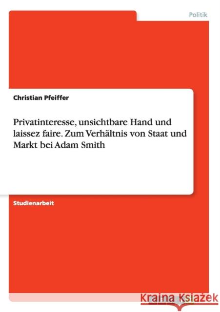 Privatinteresse, unsichtbare Hand und laissez faire. Zum Verhältnis von Staat und Markt bei Adam Smith Christian Pfeiffer 9783668162983