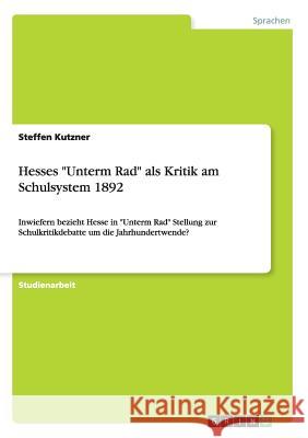 Hesses Unterm Rad als Kritik am Schulsystem 1892: Inwiefern bezieht Hesse in Unterm Rad Stellung zur Schulkritikdebatte um die Jahrhundertwende? Kutzner, Steffen 9783668163195 Grin Verlag