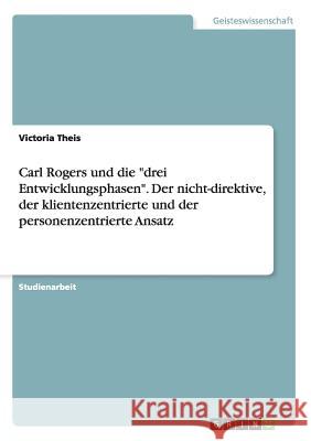 Carl Rogers und die drei Entwicklungsphasen. Der nicht-direktive, der klientenzentrierte und der personenzentrierte Ansatz Theis, Victoria 9783668164291 Grin Verlag