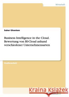 Business Intelligence in the Cloud. Bewertung von BI-Cloud anhand verschiedener Unternehmensarten Suher Ghoniem 9783668166240