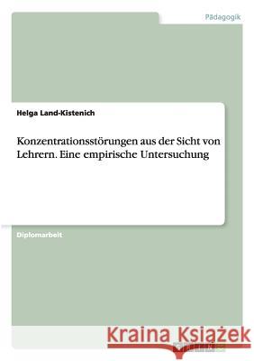 Konzentrationsstörungen aus der Sicht von Lehrern. Eine empirische Untersuchung Helga Land-Kistenich 9783668166844 Grin Verlag