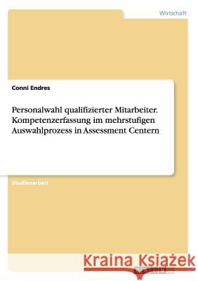 Personalwahl qualifizierter Mitarbeiter. Kompetenzerfassung im mehrstufigen Auswahlprozess in Assessment Centern Conni Endres 9783668168732 Grin Verlag