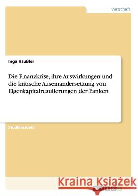 Die Finanzkrise, ihre Auswirkungen und die kritische Auseinandersetzung von Eigenkapitalregulierungen der Banken Inga Haussler 9783668171039 Grin Verlag