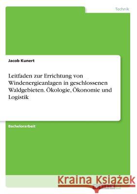 Leitfaden zur Errichtung von Windenergieanlagen in geschlossenen Waldgebieten. Ökologie, Ökonomie und Logistik Jacob Kunert 9783668172500