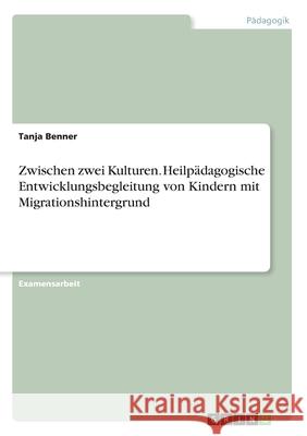Zwischen zwei Kulturen. Heilpädagogische Entwicklungsbegleitung von Kindern mit Migrationshintergrund Benner, Tanja 9783668172784