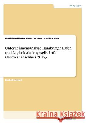 Unternehmensanalyse Hamburger Hafen und Logistik Aktiengesellschaft (Konzernabschluss 2012) David Madlener Martin Lutz Florian Sinz 9783668172807