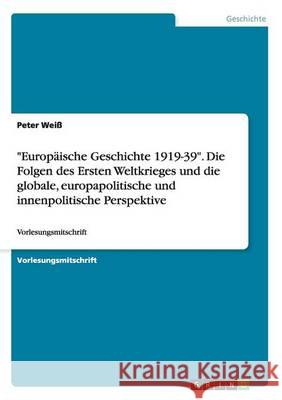 Europäische Geschichte 1919-39. Die Folgen des Ersten Weltkrieges und die globale, europapolitische und innenpolitische Perspektive: Vorlesungsmitschr Weiß, Peter 9783668173156