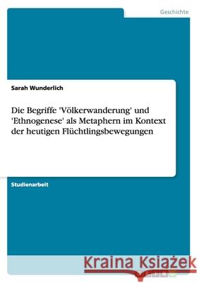 Die Begriffe 'Völkerwanderung' und 'Ethnogenese' als Metaphern im Kontext der heutigen Flüchtlingsbewegungen Sarah Wunderlich 9783668173835 Grin Verlag