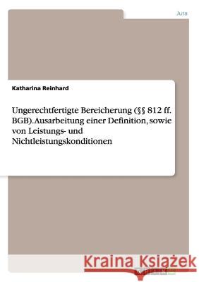 Ungerechtfertigte Bereicherung (§§ 812 ff. BGB). Ausarbeitung einer Definition, sowie von Leistungs- und Nichtleistungskonditionen Reinhard, Katharina 9783668173958