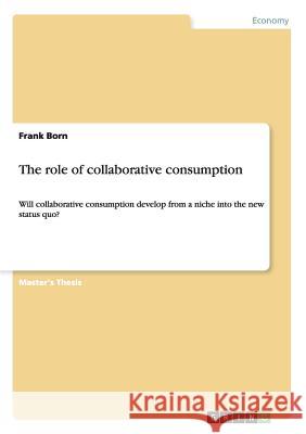 The role of collaborative consumption: Will collaborative consumption develop from a niche into the new status quo? Born, Frank 9783668177512