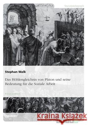 Das Höhlengleichnis von Platon und seine Bedeutung für die Soziale Arbeit Stephan Walk 9783668177970 Grin Verlag