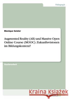 Augmented Reality (AR) und Massive Open Online Course (MOOC). Zukunftsvisionen im Bildungskontext? Monique Geisler 9783668178250