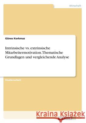 Intrinsische vs. extrinsische Mitarbeitermotivation. Thematische Grundlagen und vergleichende Analyse Gunes Korkmaz 9783668178434