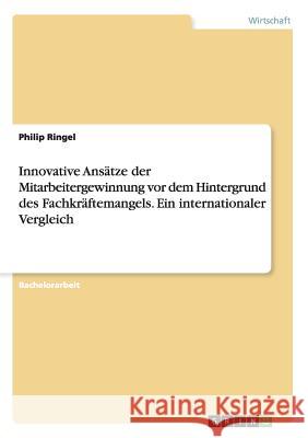 Innovative Ansätze der Mitarbeitergewinnung vor dem Hintergrund des Fachkräftemangels. Ein internationaler Vergleich Philip Ringel 9783668178533