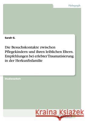 Die Besuchskontakte zwischen Pflegekindern und ihren leiblichen Eltern. Empfehlungen bei erlebter Traumatisierung in der Herkunftsfamilie Sarah G 9783668182431 Grin Verlag