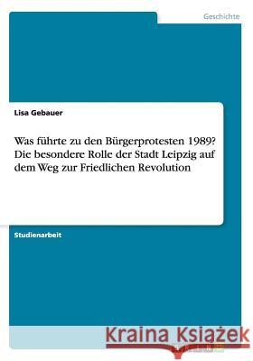 Was führte zu den Bürgerprotesten 1989? Die besondere Rolle der Stadt Leipzig auf dem Weg zur Friedlichen Revolution Lisa Gebauer 9783668182691 Grin Verlag