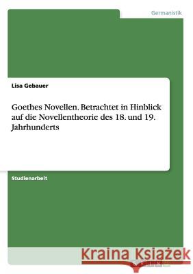 Goethes Novellen. Betrachtet in Hinblick auf die Novellentheorie des 18. und 19. Jahrhunderts Lisa Gebauer 9783668182912