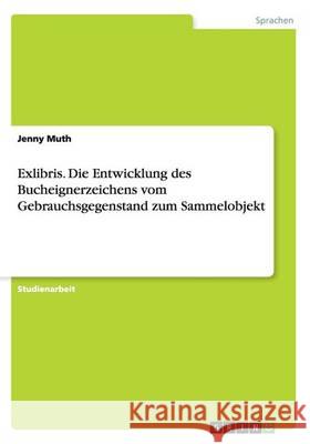 Exlibris. Die Entwicklung des Bucheignerzeichens vom Gebrauchsgegenstand zum Sammelobjekt Jenny Muth 9783668184619