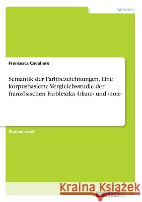 Semantik der Farbbezeichnungen. Eine korpusbasierte Vergleichsstudie der französischen Farblexika und Cavaliere, Francesca 9783668184756 Grin Verlag