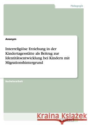 Interreligiöse Erziehung in der Kindertagesstätte als Beitrag zur Identitätsentwicklung bei Kindern mit Migrationshintergrund Anonym 9783668185890 Grin Verlag