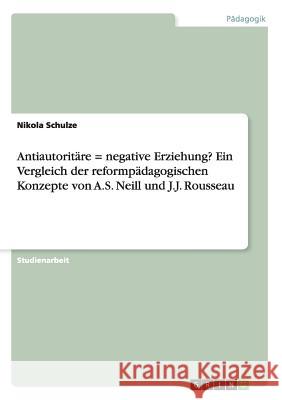 Antiautoritäre = negative Erziehung? Ein Vergleich der reformpädagogischen Konzepte von A.S. Neill und J.J. Rousseau Nikola Schulze 9783668186354
