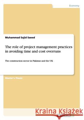 The role of project management practices in avoiding time and cost overruns: The construction sector in Pakistan and the UK Saeed, Muhammad Sajid 9783668186859