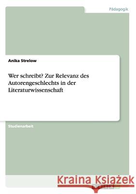 Wer schreibt? Zur Relevanz des Autorengeschlechts in der Literaturwissenschaft Anika Strelow 9783668186910