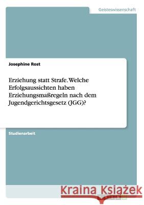 Erziehung statt Strafe. Welche Erfolgsaussichten haben Erziehungsmaßregeln nach dem Jugendgerichtsgesetz (JGG)? Josephine Rost 9783668188136