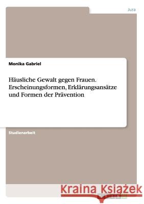 Häusliche Gewalt gegen Frauen. Erscheinungsformen, Erklärungsansätze und Formen der Prävention Monika Gabriel 9783668190078 Grin Verlag