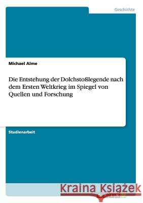 Die Entstehung der Dolchstoßlegende nach dem Ersten Weltkrieg im Spiegel von Quellen und Forschung Michael Alme 9783668192430 Grin Verlag