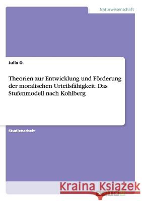 Theorien zur Entwicklung und Förderung der moralischen Urteilsfähigkeit. Das Stufenmodell nach Kohlberg Julia O 9783668192591